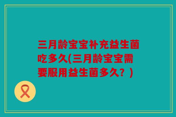 三月龄宝宝补充益生菌吃多久(三月龄宝宝需要服用益生菌多久？)