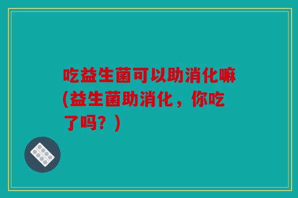 吃益生菌可以助消化嘛(益生菌助消化，你吃了吗？)