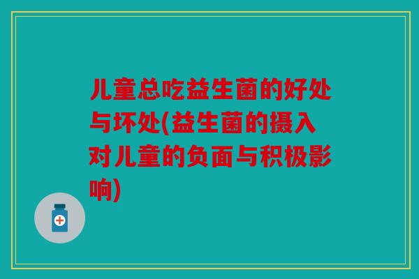 儿童总吃益生菌的好处与坏处(益生菌的摄入对儿童的负面与积极影响) 儿童总吃益生菌的好处与坏处(益生菌的摄入对儿童的负面与积极影响)