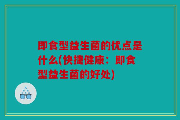 即食型益生菌的优点是什么(快捷健康:即食型益生菌的好处) 即食型益生菌的优点是什么(快捷健康:即食型益生菌的好处)