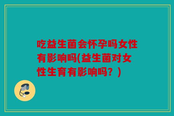 吃益生菌会怀孕吗女性有影响吗(益生菌对女性生育有影响吗?) 吃益生菌会怀孕吗女性有影响吗(益生菌对女性生育有影响吗?)
