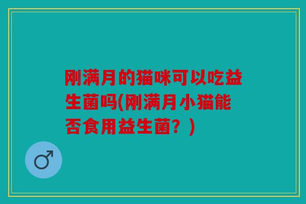 刚满月的猫咪可以吃益生菌吗(刚满月小猫能否食用益生菌？)