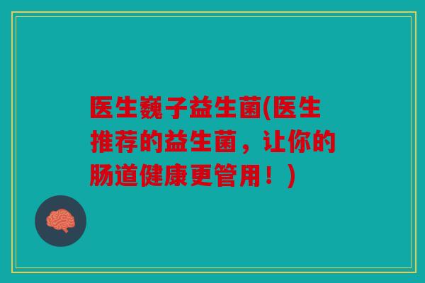 医生巍子益生菌(医生推荐的益生菌,让你的肠道健康更管用!) 医生巍子益生菌(医生推荐的益生菌,让你的肠道健康更管用!)
