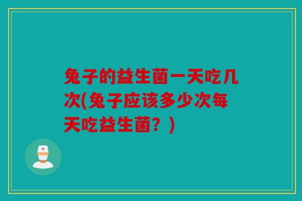 兔子的益生菌一天吃几次(兔子应该多少次每天吃益生菌?) 兔子的益生菌一天吃几次(兔子应该多少次每天吃益生菌?)