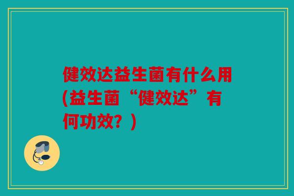 健效达益生菌有什么用(益生菌“健效达”有何功效？)