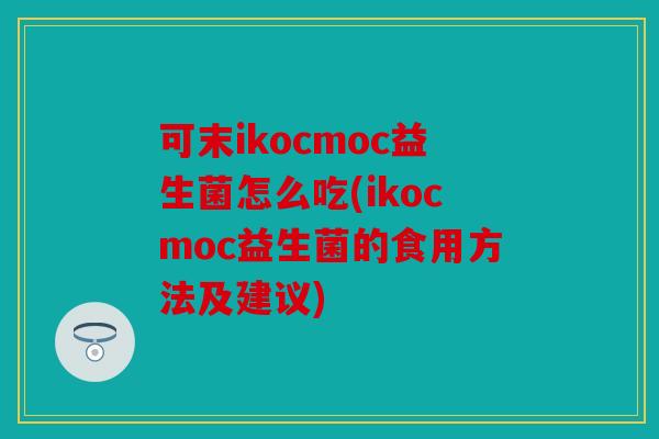 可末ikocmoc益生菌怎么吃(ikocmoc益生菌的食用方法及建议)