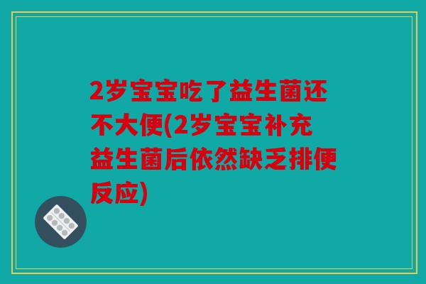 2岁宝宝吃了益生菌还不大便(2岁宝宝补充益生菌后依然缺乏排便反应)