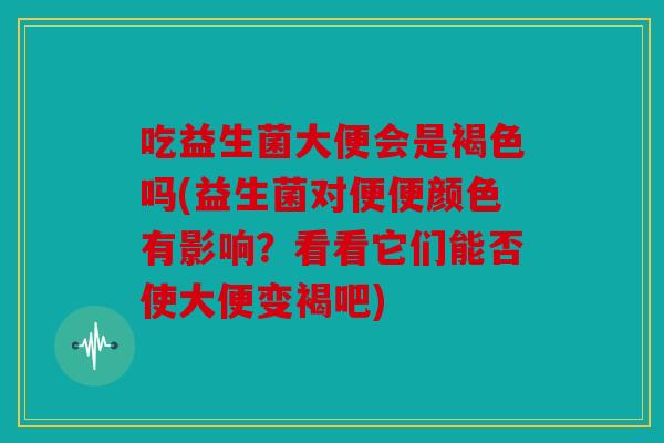 吃益生菌大便会是褐色吗(益生菌对便便颜色有影响？看看它们能否使大便变褐吧)