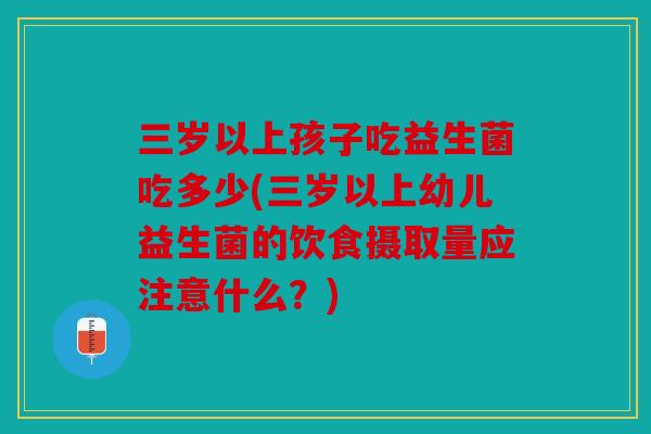 三岁以上孩子吃益生菌吃多少(三岁以上幼儿益生菌的饮食摄取量应注意什么？)