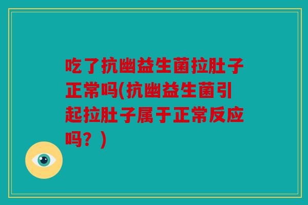 吃了抗幽益生菌拉肚子正常吗(抗幽益生菌引起拉肚子属于正常反应吗?) 吃了抗幽益生菌拉肚子正常吗(抗幽益生菌引起拉肚子属于正常反应吗?)