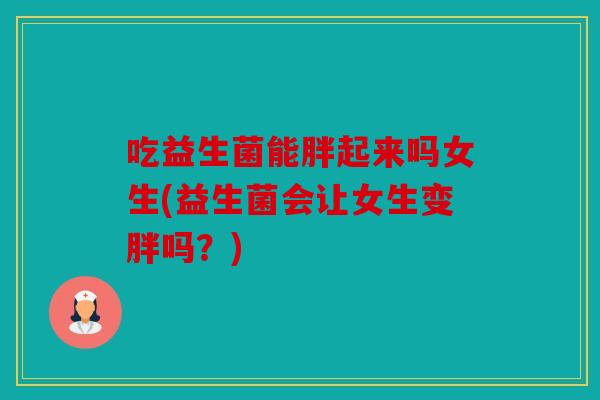 吃益生菌能胖起来吗女生(益生菌会让女生变胖吗?) 吃益生菌能胖起来吗女生(益生菌会让女生变胖吗?)