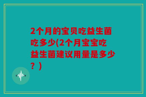 2个月的宝贝吃益生菌吃多少(2个月宝宝吃益生菌建议用量是多少？)