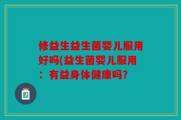 修益生益生菌婴儿服用好吗(益生菌婴儿服用:有益身体健康吗? 修益生益生菌婴儿服用好吗(益生菌婴儿服用:有益身体健康吗?