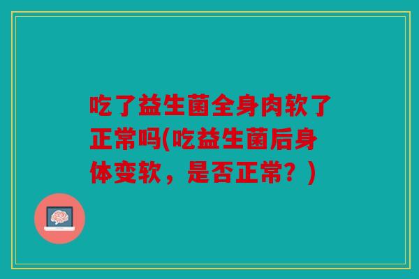 吃了益生菌全身肉软了正常吗(吃益生菌后身体变软，是否正常？)
