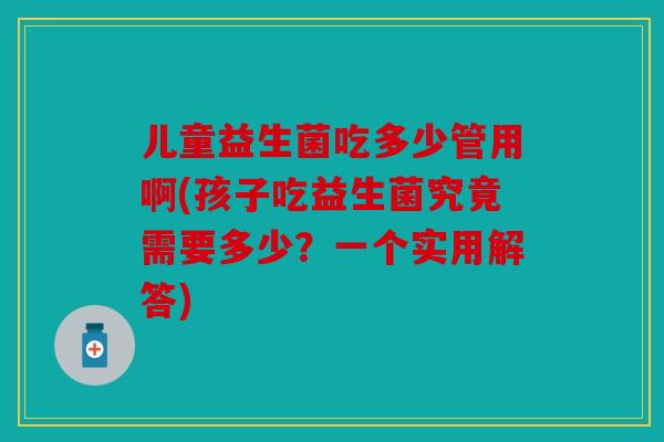 儿童益生菌吃多少管用啊(孩子吃益生菌究竟需要多少?一个实用解答) 儿童益生菌吃多少管用啊(孩子吃益生菌究竟需要多少?一个实用解答)