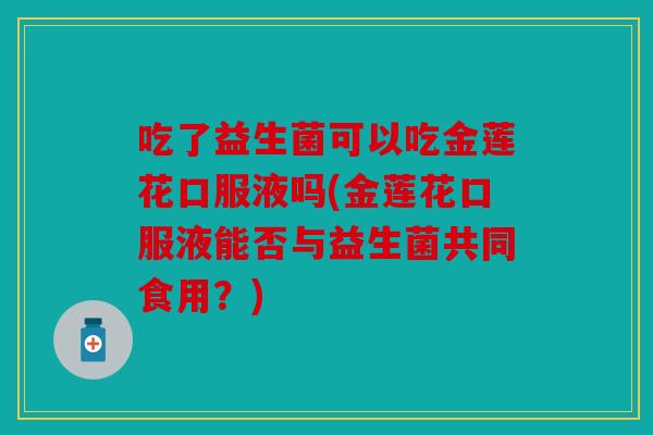 吃了益生菌可以吃金莲花口服液吗(金莲花口服液能否与益生菌共同食用?) 吃了益生菌可以吃金莲花口服液吗(金莲花口服液能否与益生菌共同食用?)