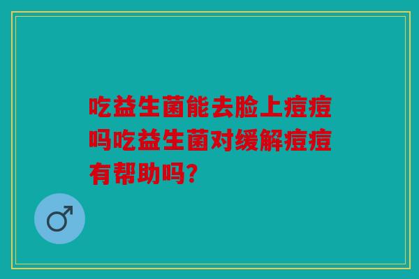 吃益生菌能去脸上痘痘吗吃益生菌对缓解痘痘有帮助吗？