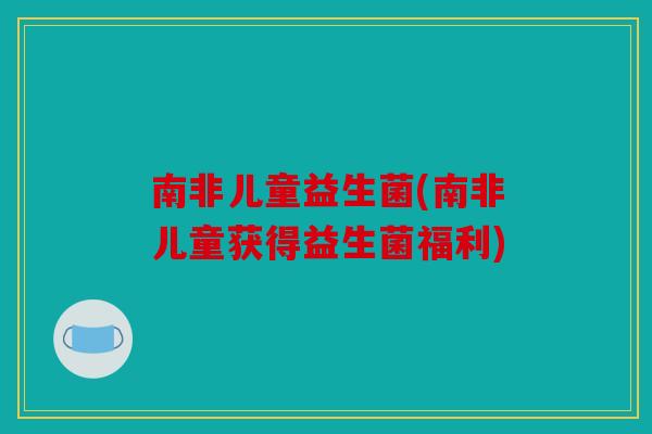 南非儿童益生菌(南非儿童获得益生菌福利) 南非儿童益生菌(南非儿童获得益生菌福利)