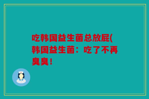 吃韩国益生菌总放屁(韩国益生菌:吃了不再臭臭! 吃韩国益生菌总放屁(韩国益生菌:吃了不再臭臭!