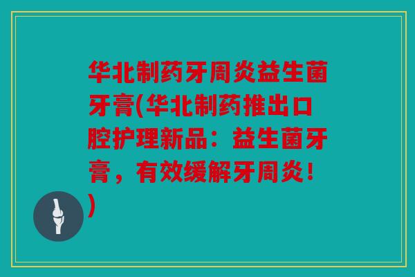 华北制药牙周炎益生菌牙膏(华北制药推出口腔护理新品：益生菌牙膏，有效缓解牙周炎！)