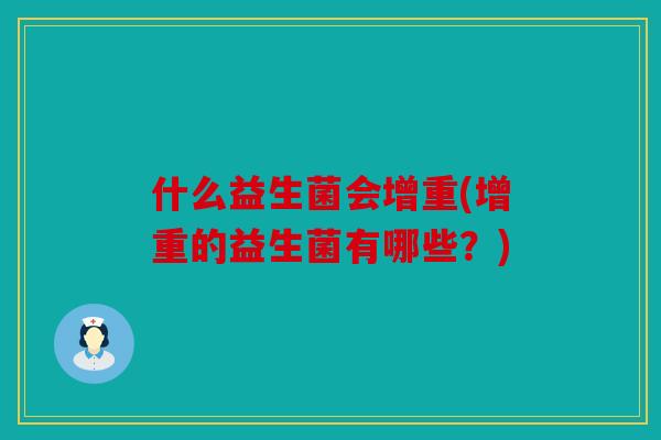 什么益生菌会增重(增重的益生菌有哪些?) 什么益生菌会增重(增重的益生菌有哪些?)