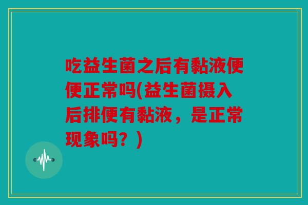 吃益生菌之后有黏液便便正常吗(益生菌摄入后排便有黏液,是正常现象吗?) 吃益生菌之后有黏液便便正常吗(益生菌摄入后排便有黏液,是正常现象吗?)