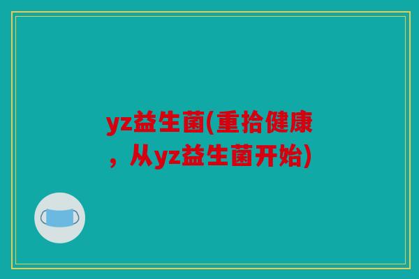 yz益生菌(重拾健康,从yz益生菌开始) yz益生菌(重拾健康,从yz益生菌开始)