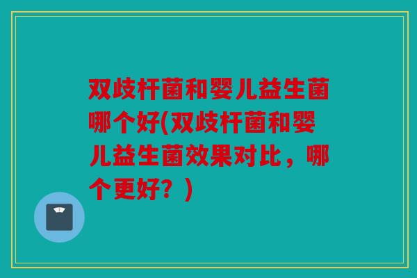 双歧杆菌和婴儿益生菌哪个好(双歧杆菌和婴儿益生菌效果对比，哪个更好？)