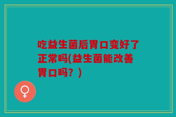 吃益生菌后胃口变好了正常吗(益生菌能改善胃口吗？)