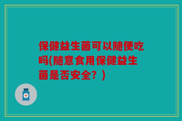 保健益生菌可以随便吃吗(随意食用保健益生菌是否安全？)