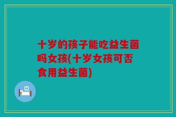 十岁的孩子能吃益生菌吗女孩(十岁女孩可否食用益生菌)