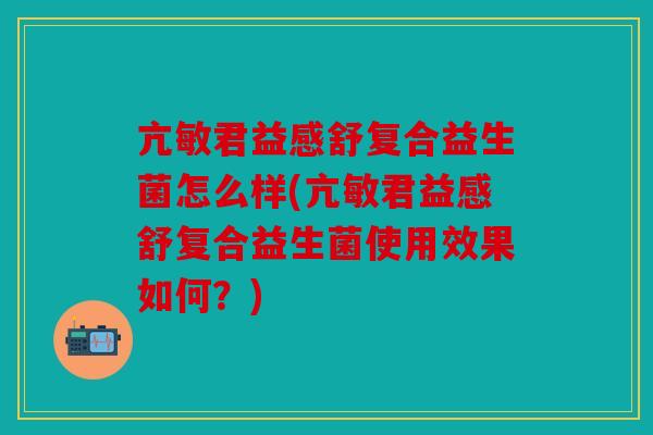 亢敏君益感舒复合益生菌怎么样(亢敏君益感舒复合益生菌使用效果如何?) 亢敏君益感舒复合益生菌怎么样(亢敏君益感舒复合益生菌使用效果如何?)