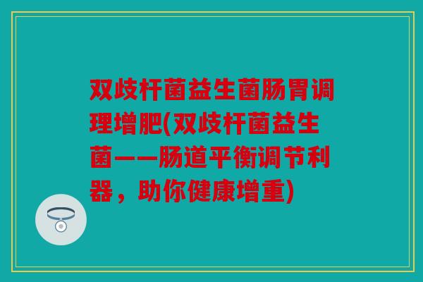 双歧杆菌益生菌肠胃调理增肥(双歧杆菌益生菌——肠道平衡调节利器,助你健康增重) 双歧杆菌益生菌肠胃调理增肥(双歧杆菌益生菌——肠道平衡调节利器,助你健康增重)