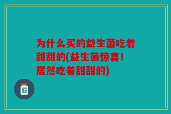 为什么买的益生菌吃着甜甜的(益生菌惊喜！居然吃着甜甜的)