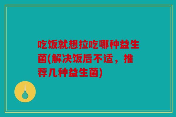 吃饭就想拉吃哪种益生菌(解决饭后不适，推荐几种益生菌)