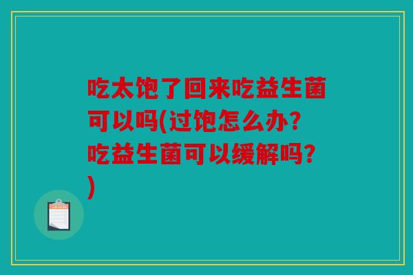 吃太饱了回来吃益生菌可以吗(过饱怎么办？吃益生菌可以缓解吗？)