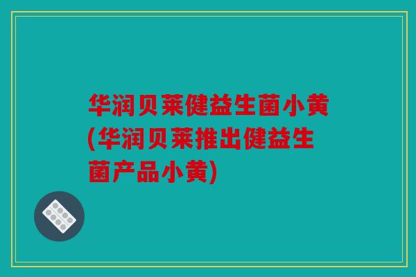 华润贝莱健益生菌小黄(华润贝莱推出健益生菌产品小黄) 华润贝莱健益生菌小黄(华润贝莱推出健益生菌产品小黄)