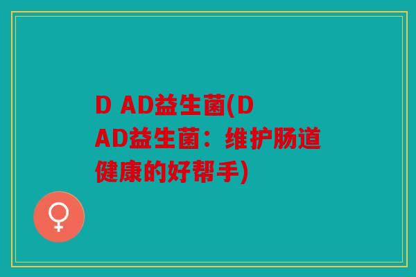 D AD益生菌(D AD益生菌:维护肠道健康的好帮手) D AD益生菌(D AD益生菌:维护肠道健康的好帮手)