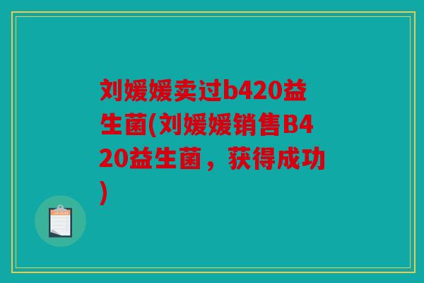 刘媛媛卖过b420益生菌(刘媛媛销售B420益生菌，获得成功)