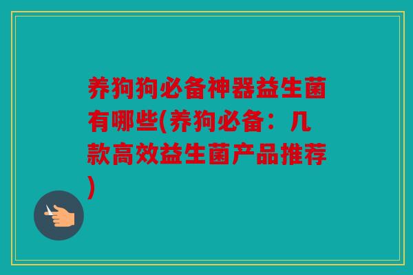 养狗狗必备神器益生菌有哪些(养狗必备：几款高效益生菌产品推荐)