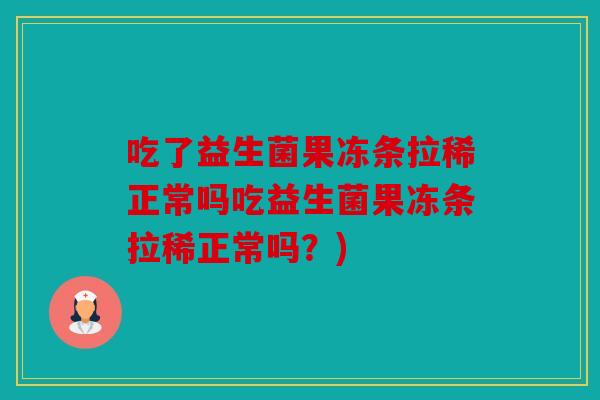 吃了益生菌果冻条拉稀正常吗吃益生菌果冻条拉稀正常吗？)