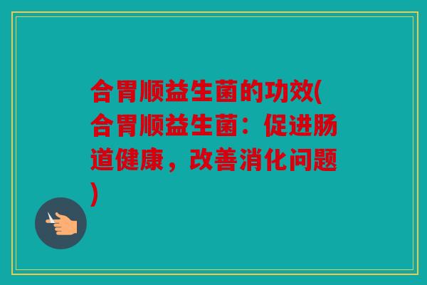 合胃顺益生菌的功效(合胃顺益生菌：促进肠道健康，改善消化问题)