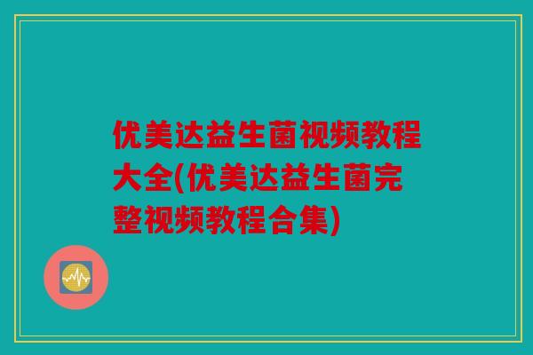 优美达益生菌视频教程大全(优美达益生菌完整视频教程合集)