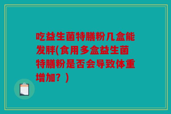 吃益生菌特膳粉几盒能发胖(食用多盒益生菌特膳粉是否会导致体重增加？)