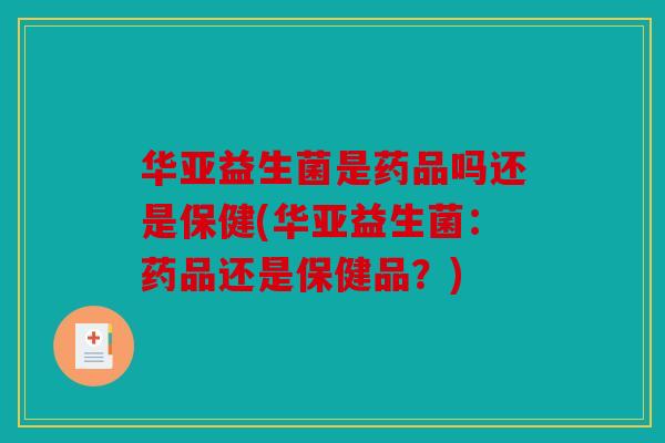 华亚益生菌是药品吗还是保健(华亚益生菌：药品还是保健品？)