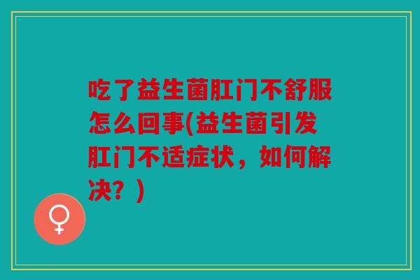 吃了益生菌肛门不舒服怎么回事(益生菌引发肛门不适症状,如何解决?) 吃了益生菌肛门不舒服怎么回事(益生菌引发肛门不适症状,如何解决?)