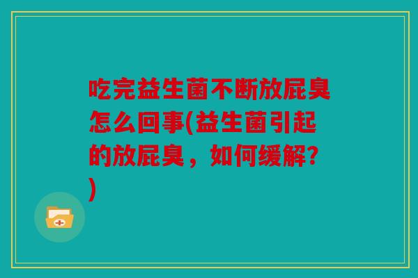 吃完益生菌不断放屁臭怎么回事(益生菌引起的放屁臭,如何缓解?) 吃完益生菌不断放屁臭怎么回事(益生菌引起的放屁臭,如何缓解?)