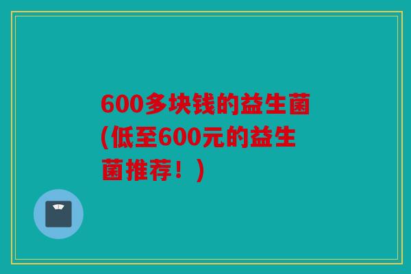 600多块钱的益生菌(低至600元的益生菌推荐!) 600多块钱的益生菌(低至600元的益生菌推荐!)