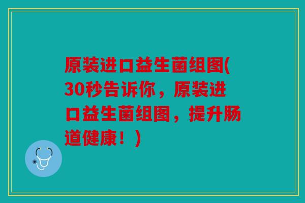 原装进口益生菌组图(30秒告诉你，原装进口益生菌组图，提升肠道健康！)