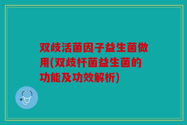双歧活菌因子益生菌做用(双歧杆菌益生菌的功能及功效解析)